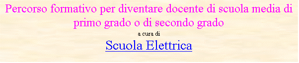 Casella di testo: Percorso formativo per diventare docente di scuola media di primo grado o di secondo grado
a cura di
Scuola Elettrica
