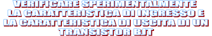 VERIFICARE SPERIMENTALMENTE 
LA CARATTERISTICA DI INGRESSO E
 LA CARATTERISTICA DI USCITA DI UN 
TRANSISTOR BJT
