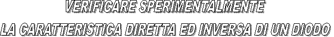 VERIFICARE SPERIMENTALMENTE 
LA CARATTERISTICA DIRETTA ED INVERSA DI UN DIODO 